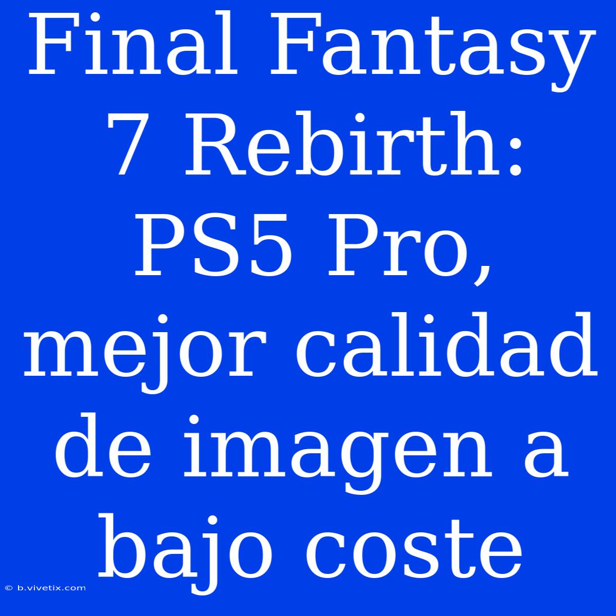 Final Fantasy 7 Rebirth: PS5 Pro, Mejor Calidad De Imagen A Bajo Coste