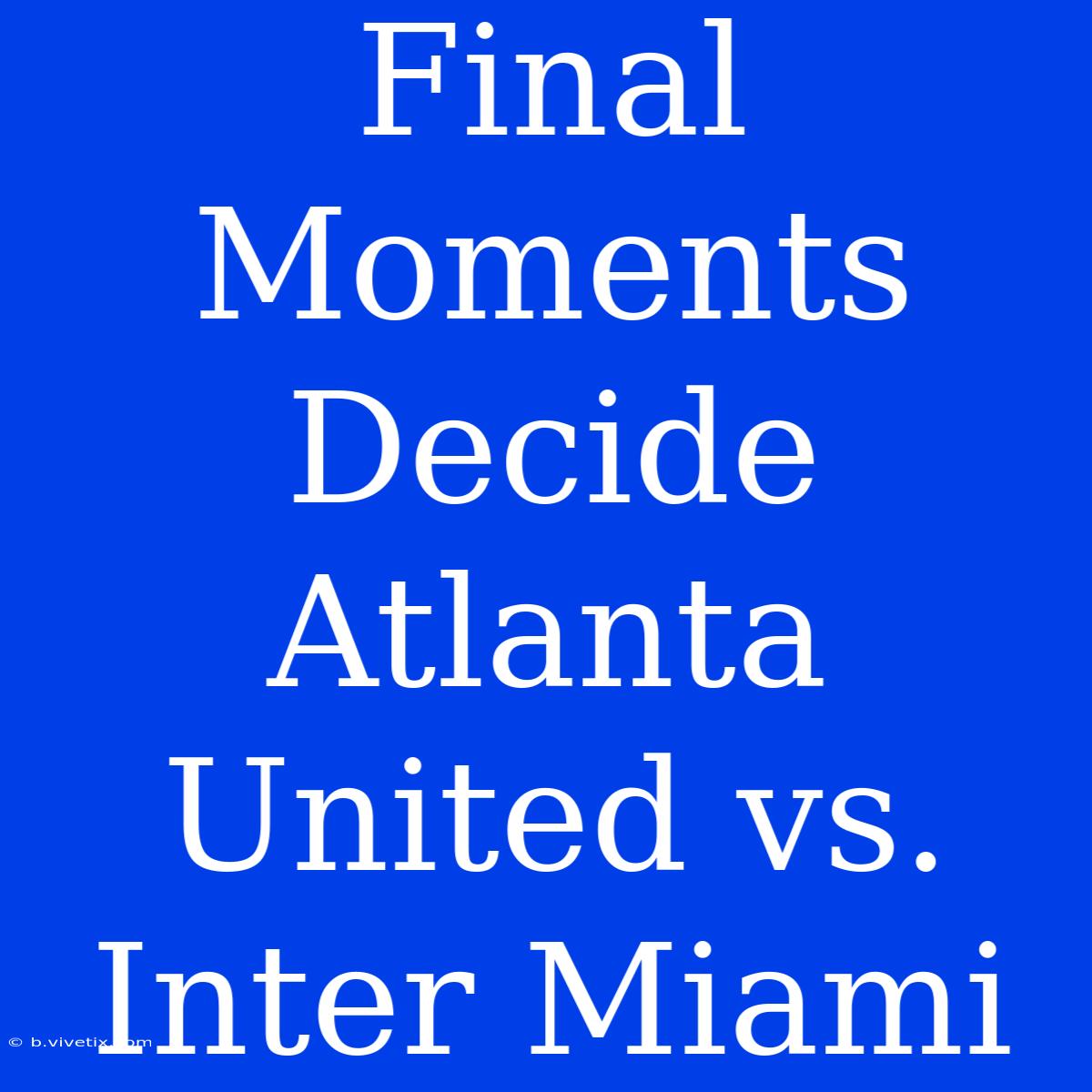 Final Moments Decide Atlanta United Vs. Inter Miami