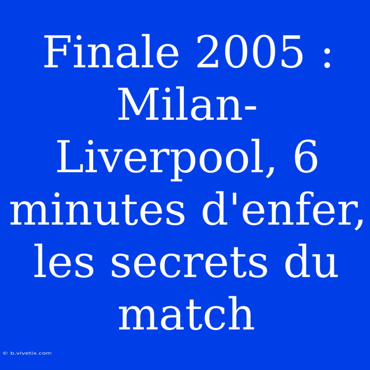 Finale 2005 : Milan-Liverpool, 6 Minutes D'enfer, Les Secrets Du Match