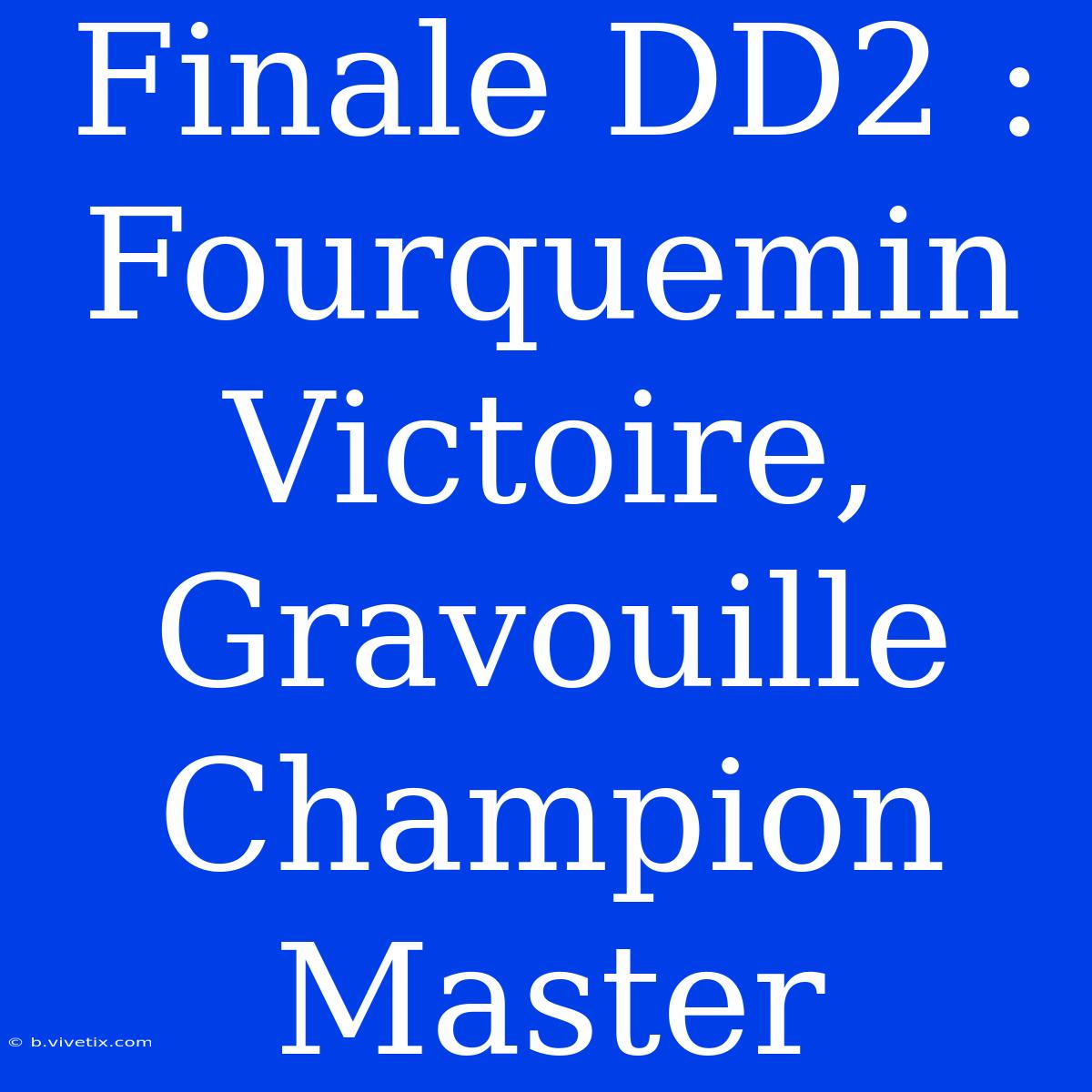 Finale DD2 : Fourquemin Victoire, Gravouille Champion Master