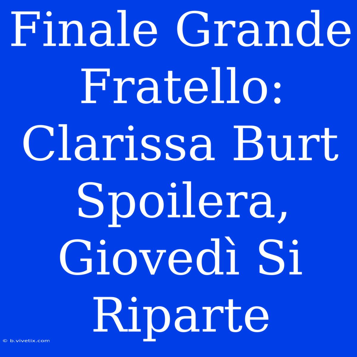 Finale Grande Fratello: Clarissa Burt Spoilera, Giovedì Si Riparte