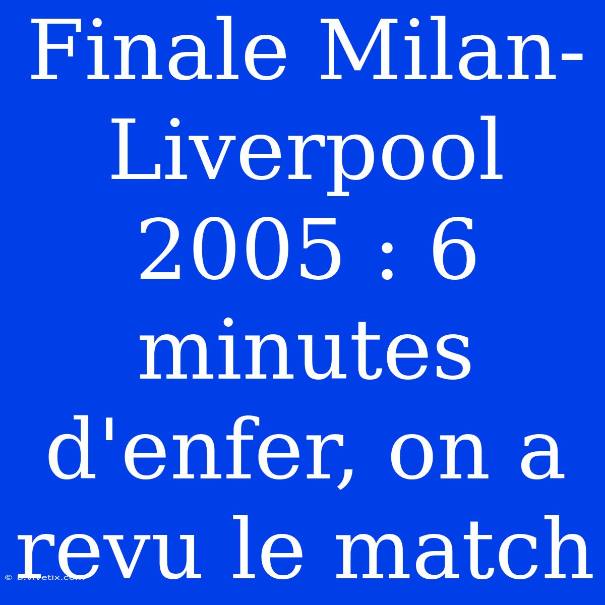 Finale Milan-Liverpool 2005 : 6 Minutes D'enfer, On A Revu Le Match