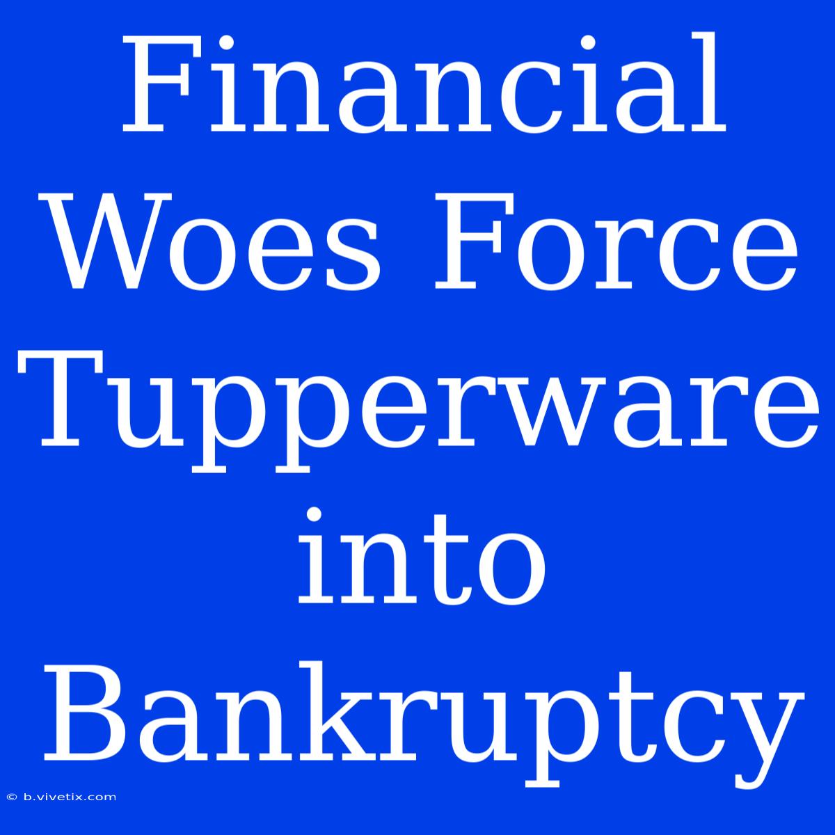 Financial Woes Force Tupperware Into Bankruptcy