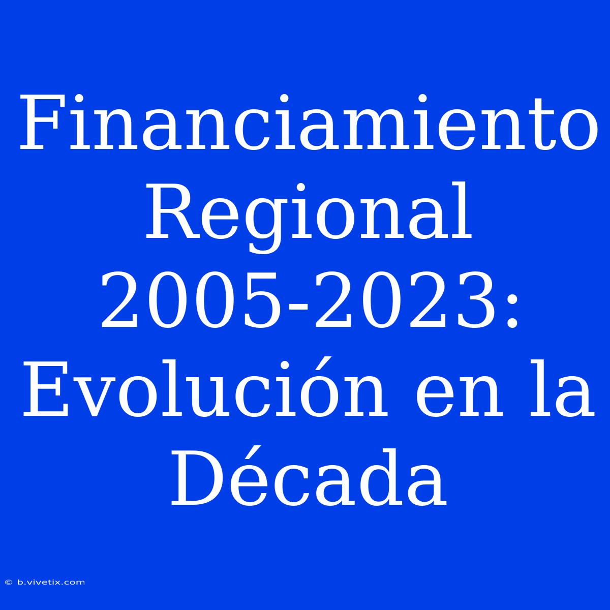 Financiamiento Regional 2005-2023: Evolución En La Década