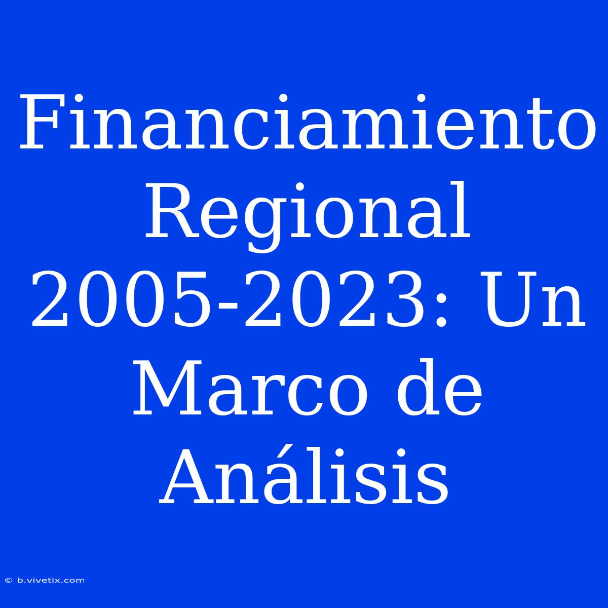 Financiamiento Regional 2005-2023: Un Marco De Análisis