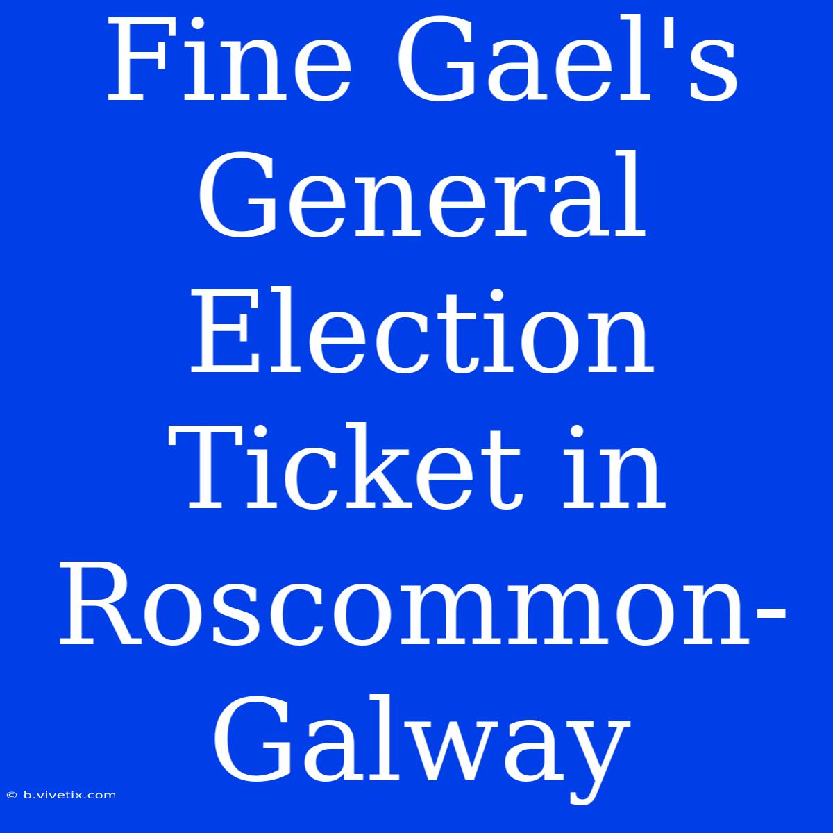 Fine Gael's General Election Ticket In Roscommon-Galway