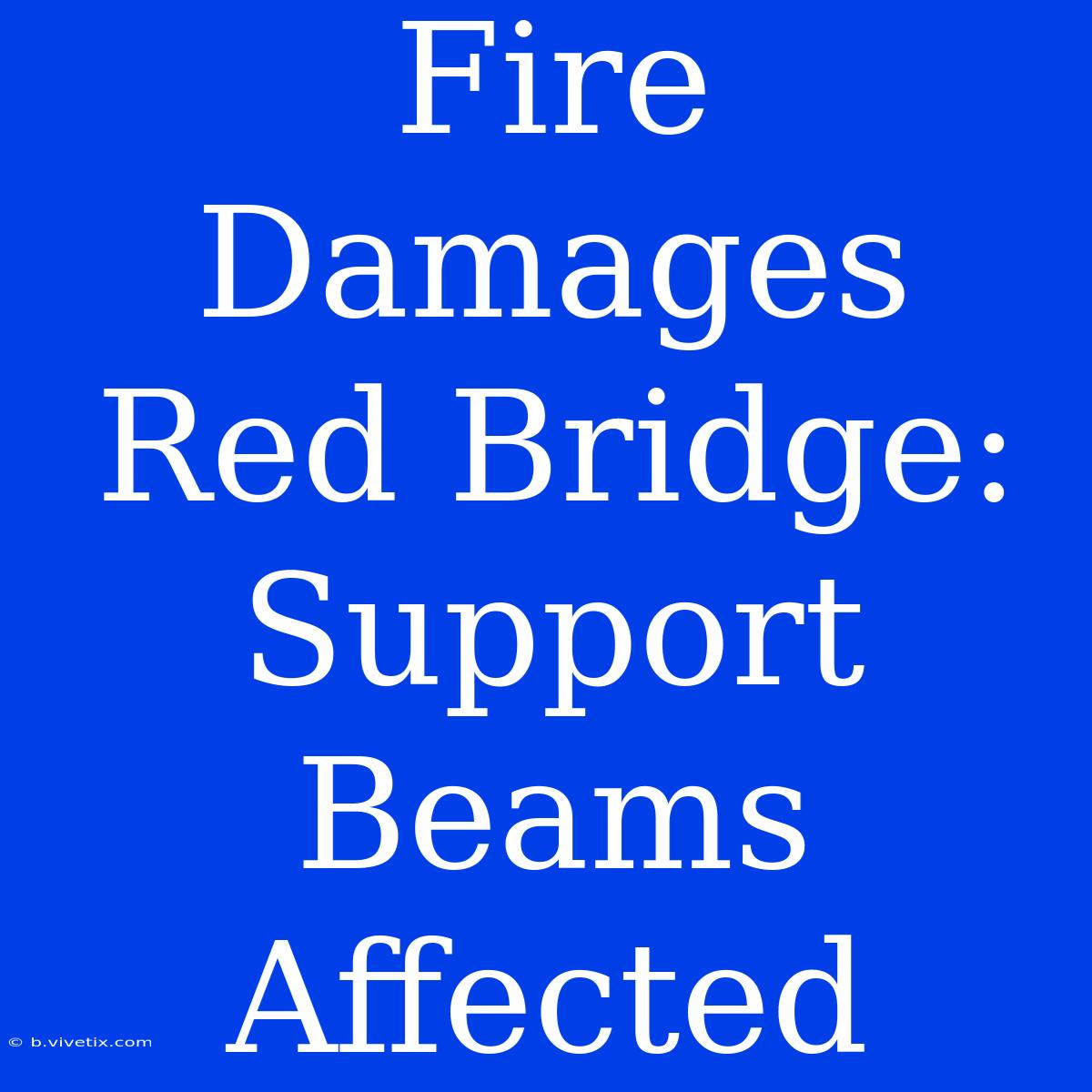 Fire Damages Red Bridge: Support Beams Affected