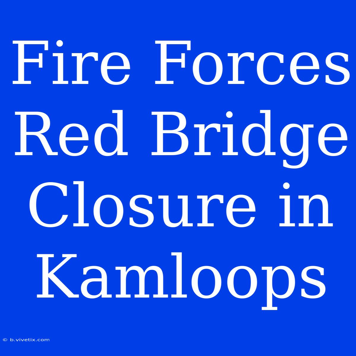 Fire Forces Red Bridge Closure In Kamloops