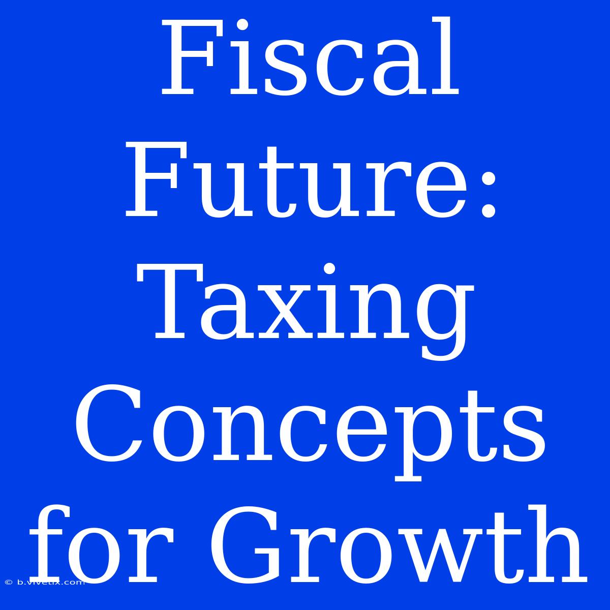 Fiscal Future: Taxing Concepts For Growth 