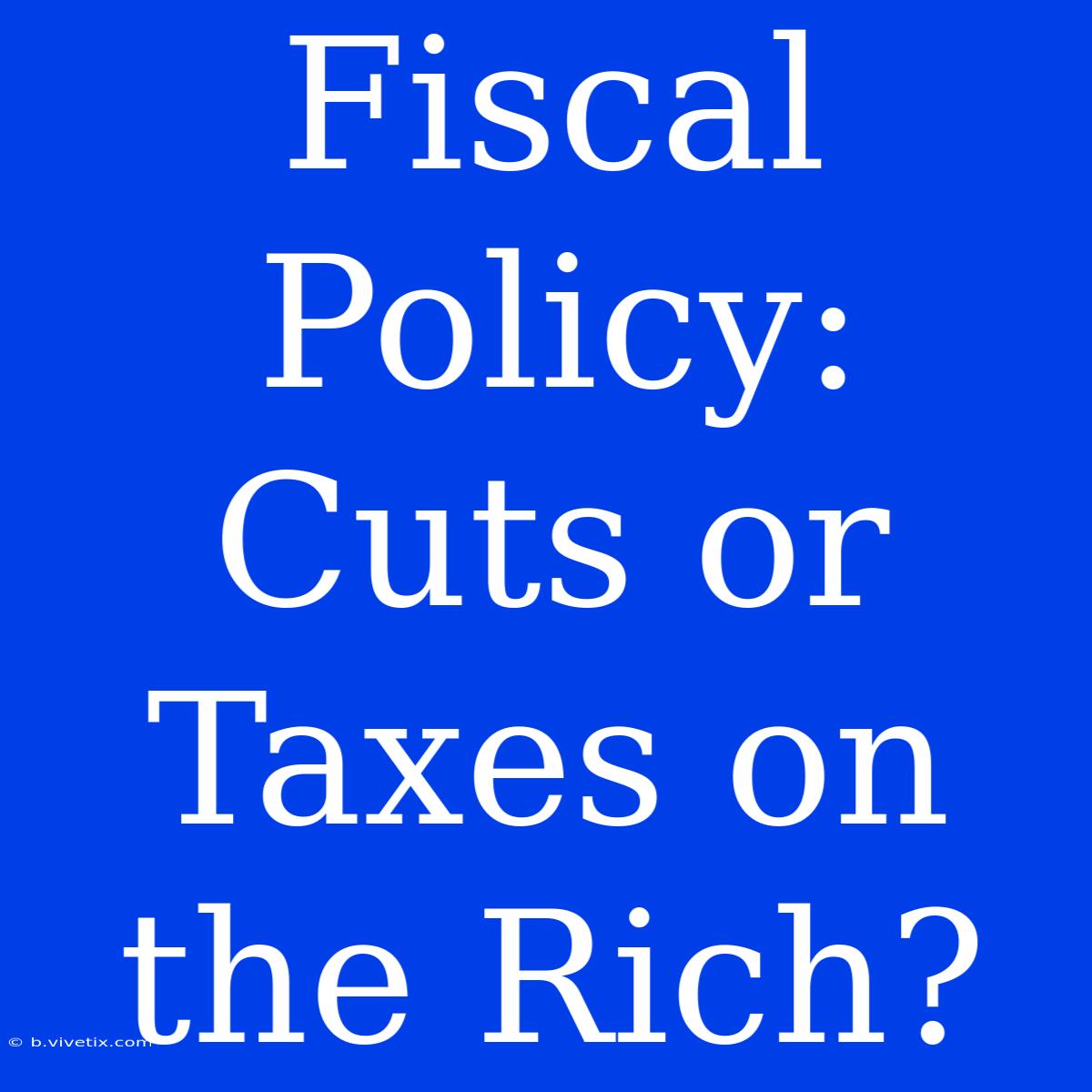 Fiscal Policy: Cuts Or Taxes On The Rich?