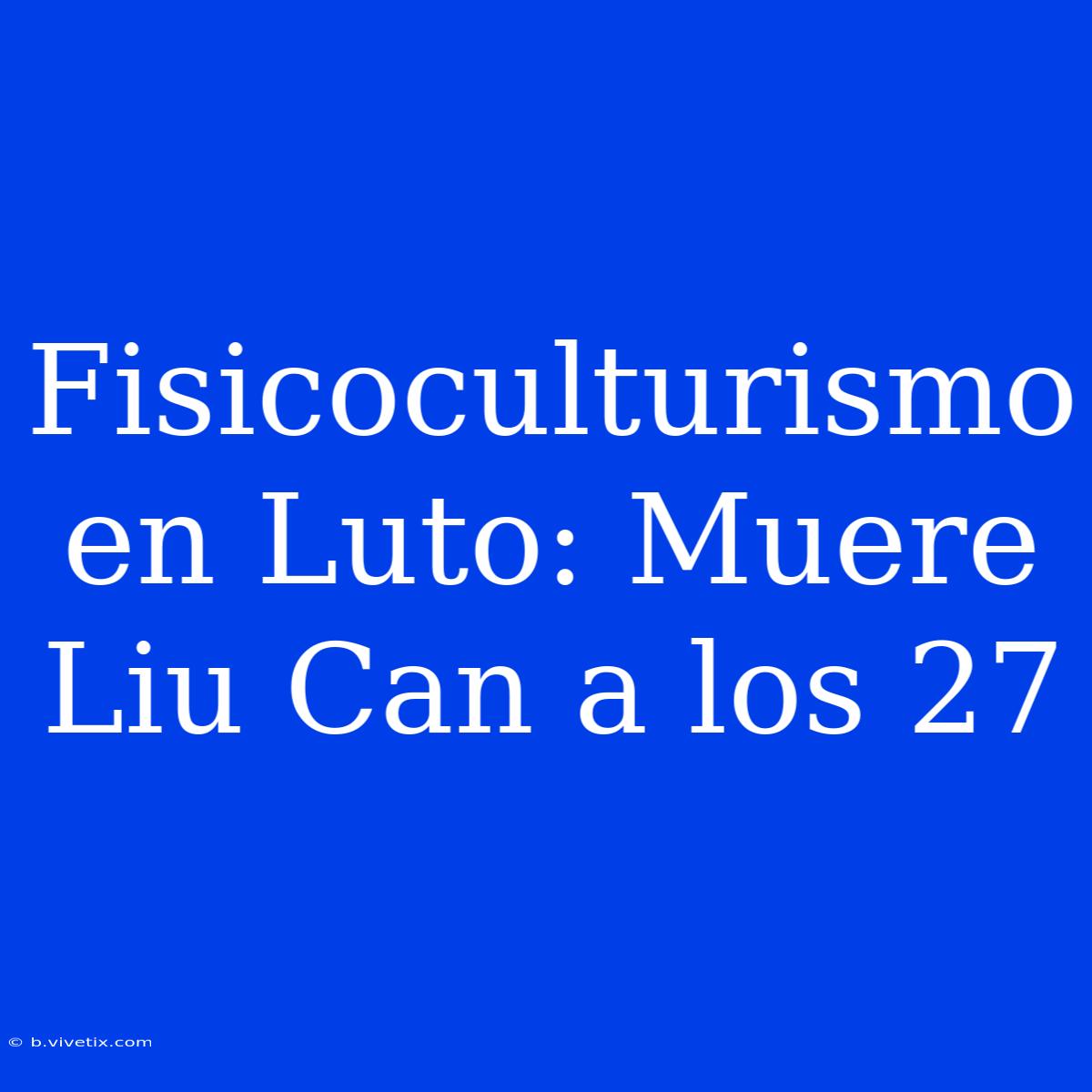 Fisicoculturismo En Luto: Muere Liu Can A Los 27