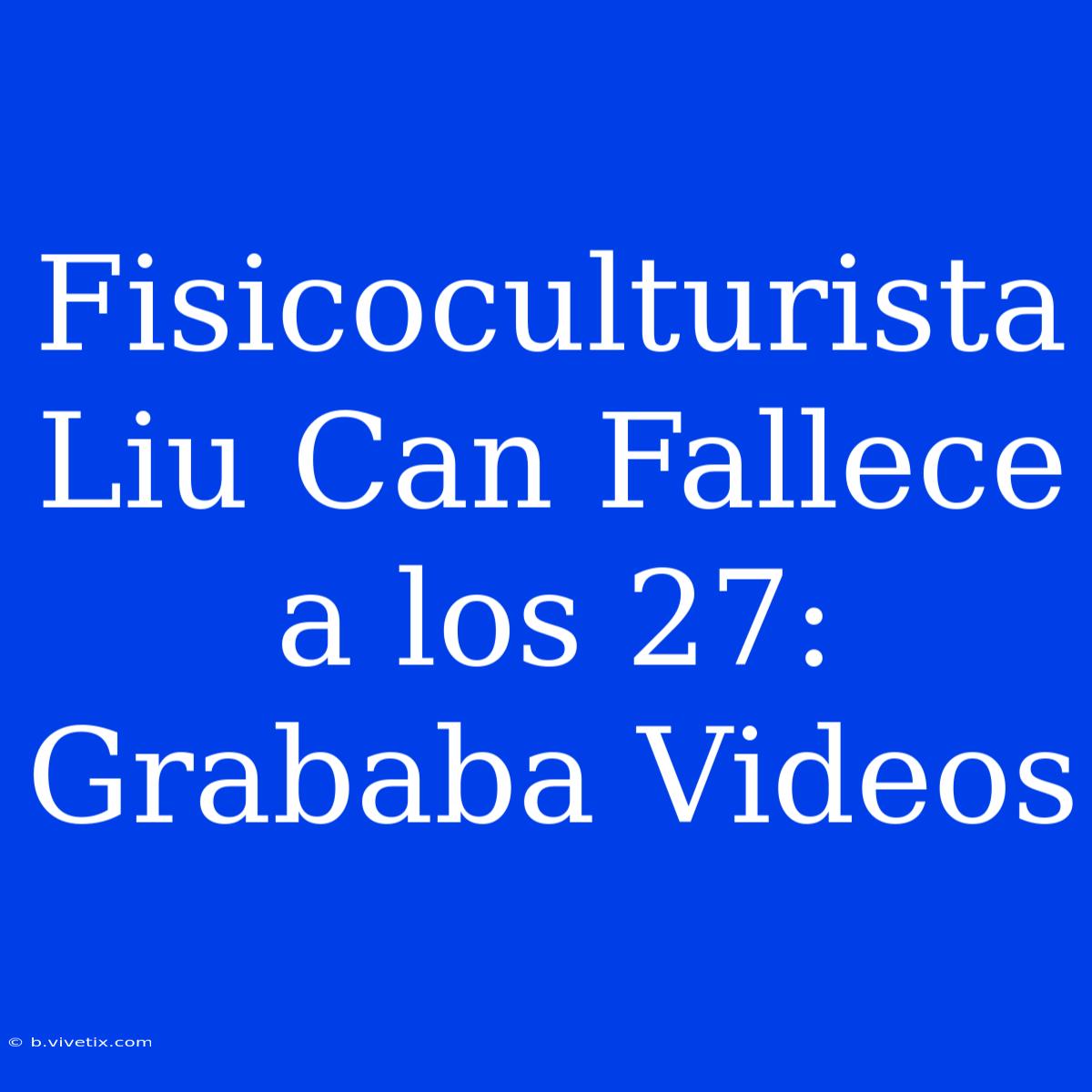 Fisicoculturista Liu Can Fallece A Los 27: Grababa Videos