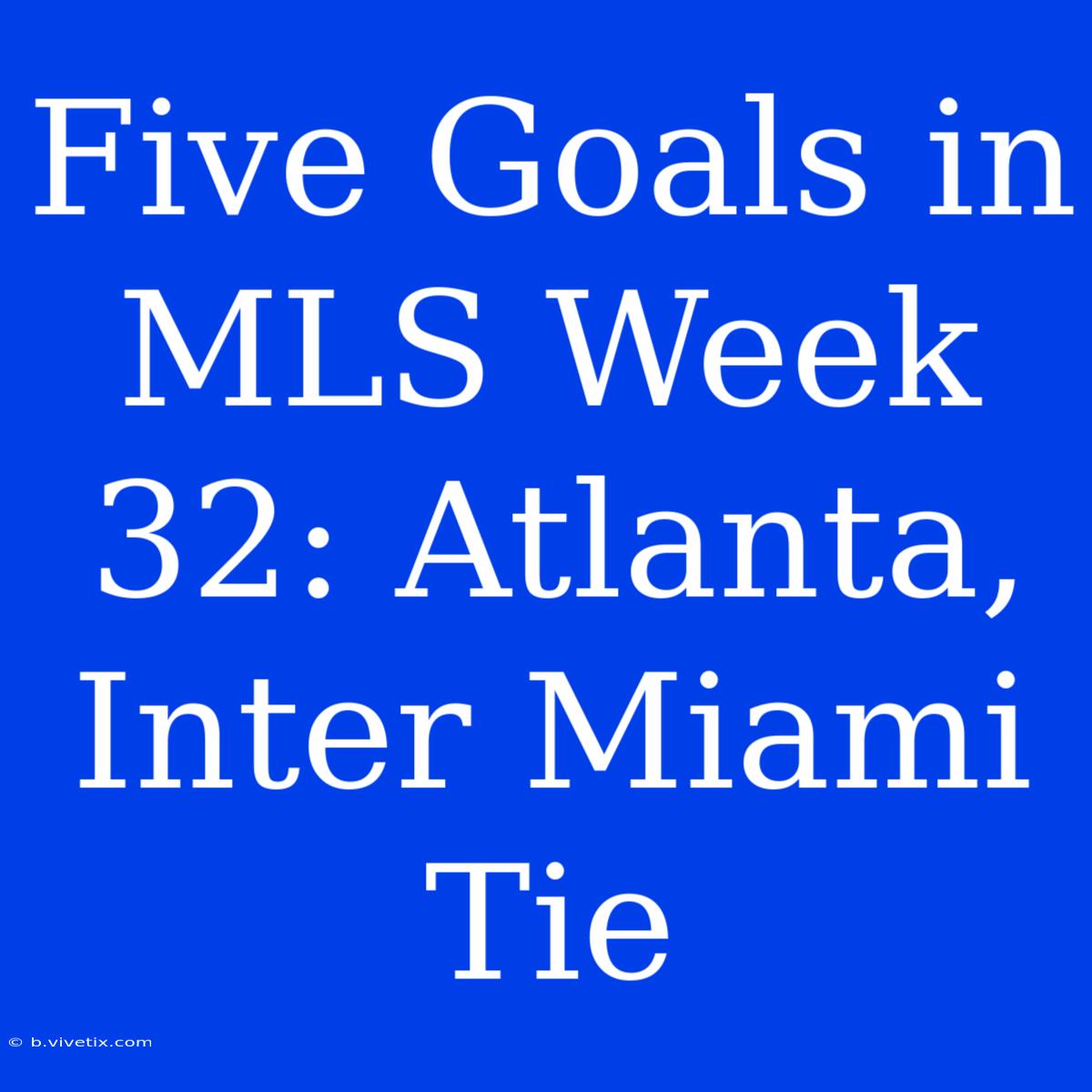 Five Goals In MLS Week 32: Atlanta, Inter Miami Tie