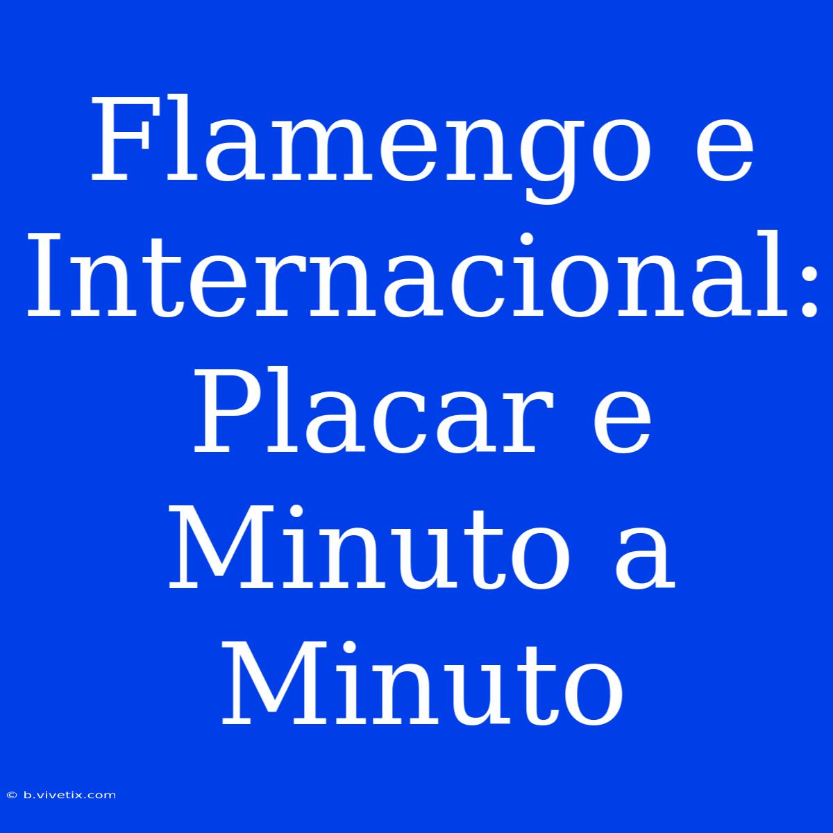 Flamengo E Internacional: Placar E Minuto A Minuto