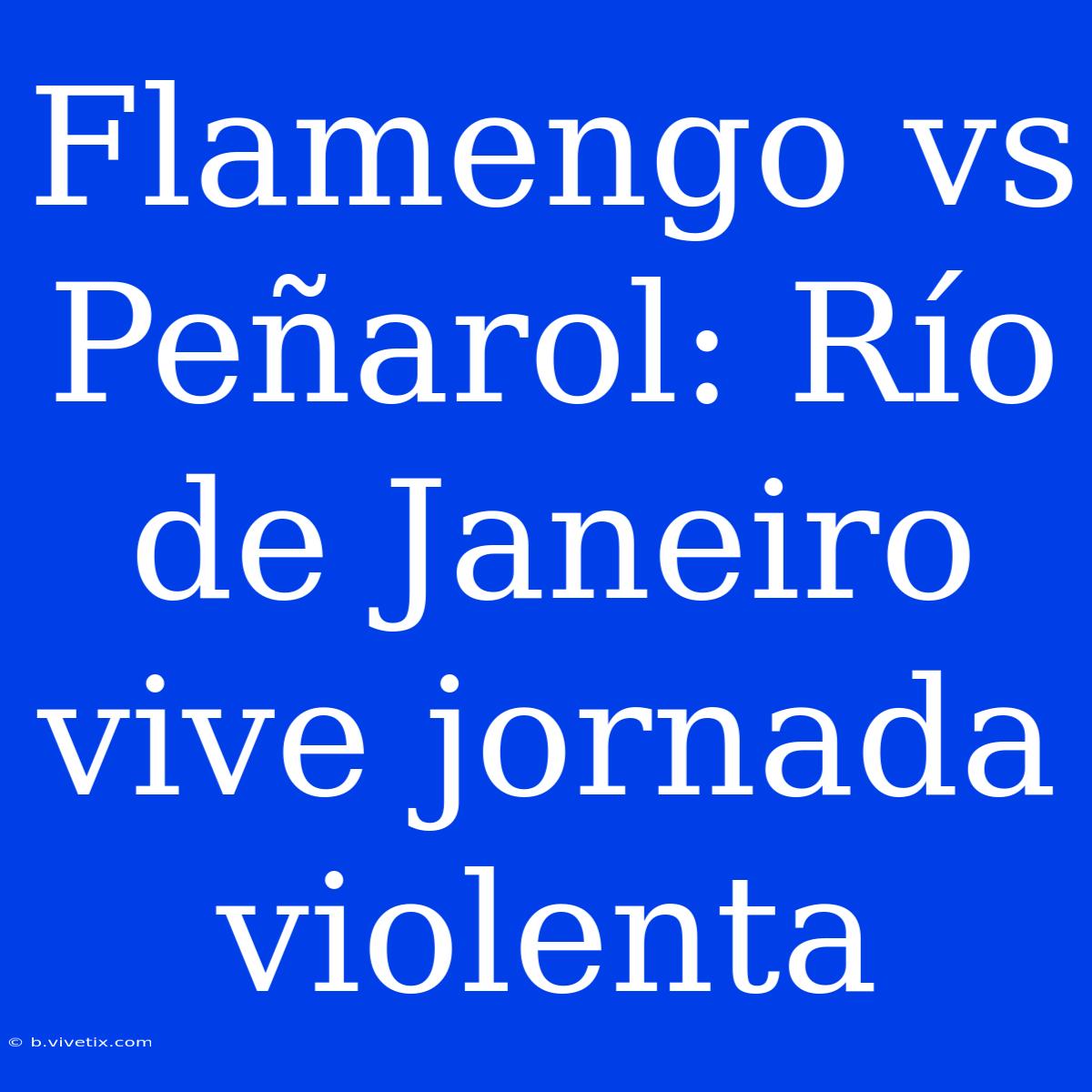 Flamengo Vs Peñarol: Río De Janeiro Vive Jornada Violenta