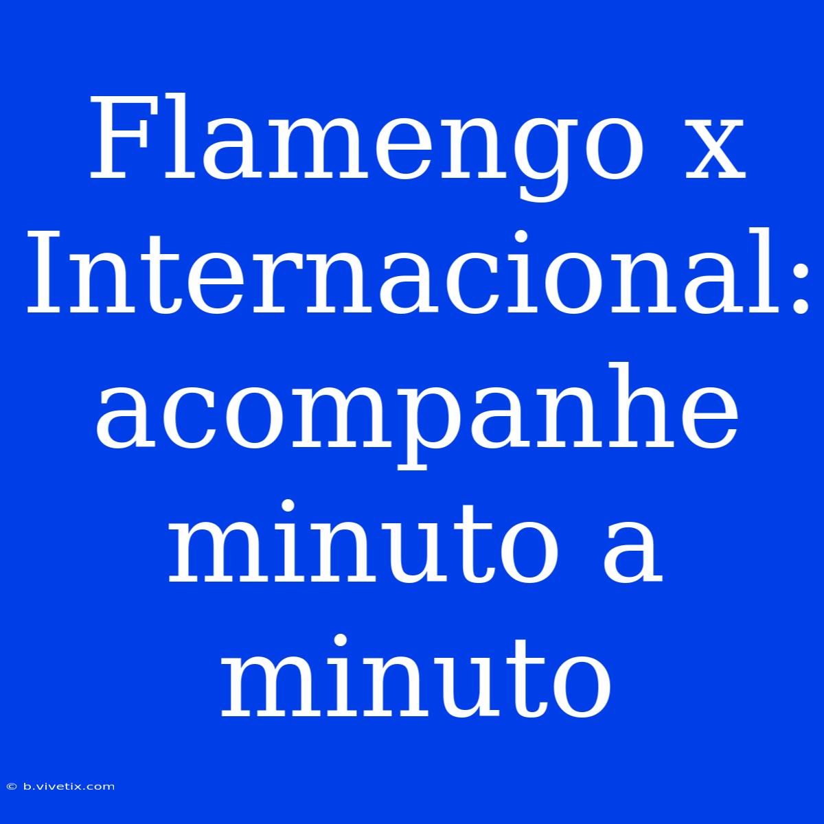 Flamengo X Internacional: Acompanhe Minuto A Minuto