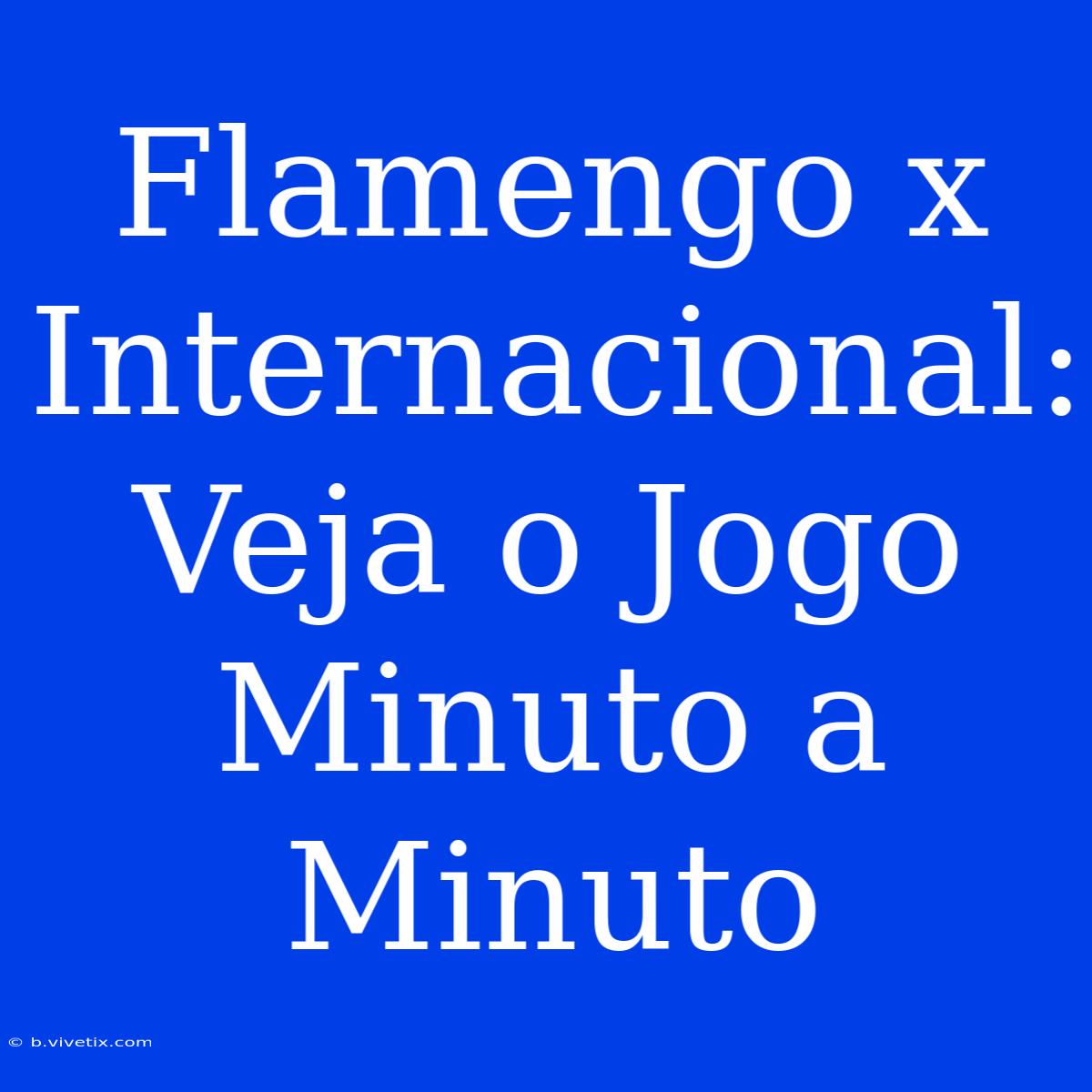 Flamengo X Internacional: Veja O Jogo Minuto A Minuto