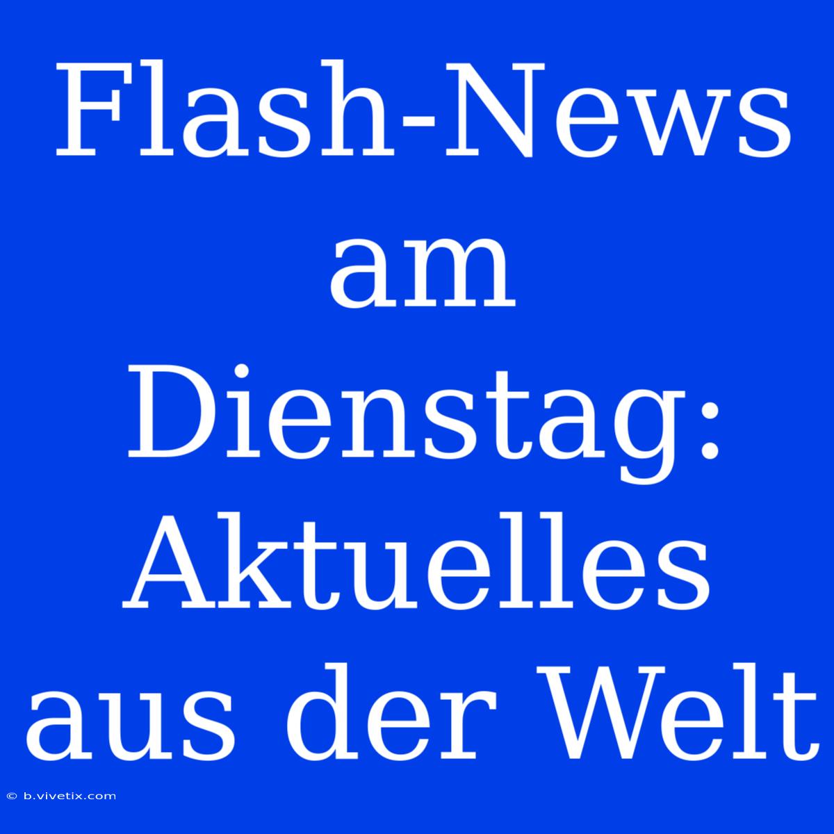 Flash-News Am Dienstag: Aktuelles Aus Der Welt