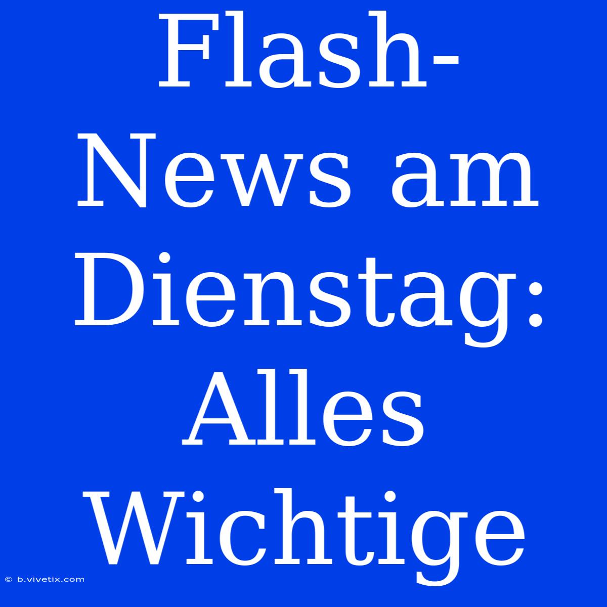 Flash-News Am Dienstag: Alles Wichtige