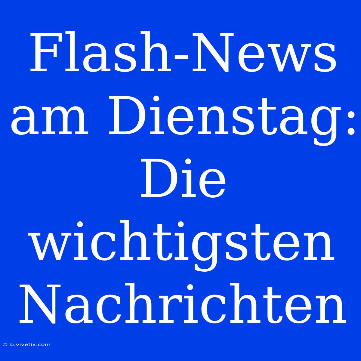 Flash-News Am Dienstag: Die Wichtigsten Nachrichten