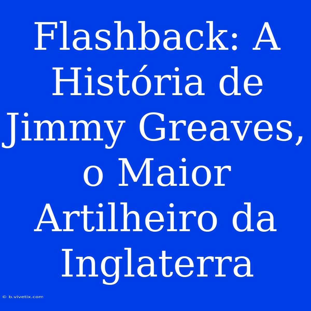 Flashback: A História De Jimmy Greaves, O Maior Artilheiro Da Inglaterra