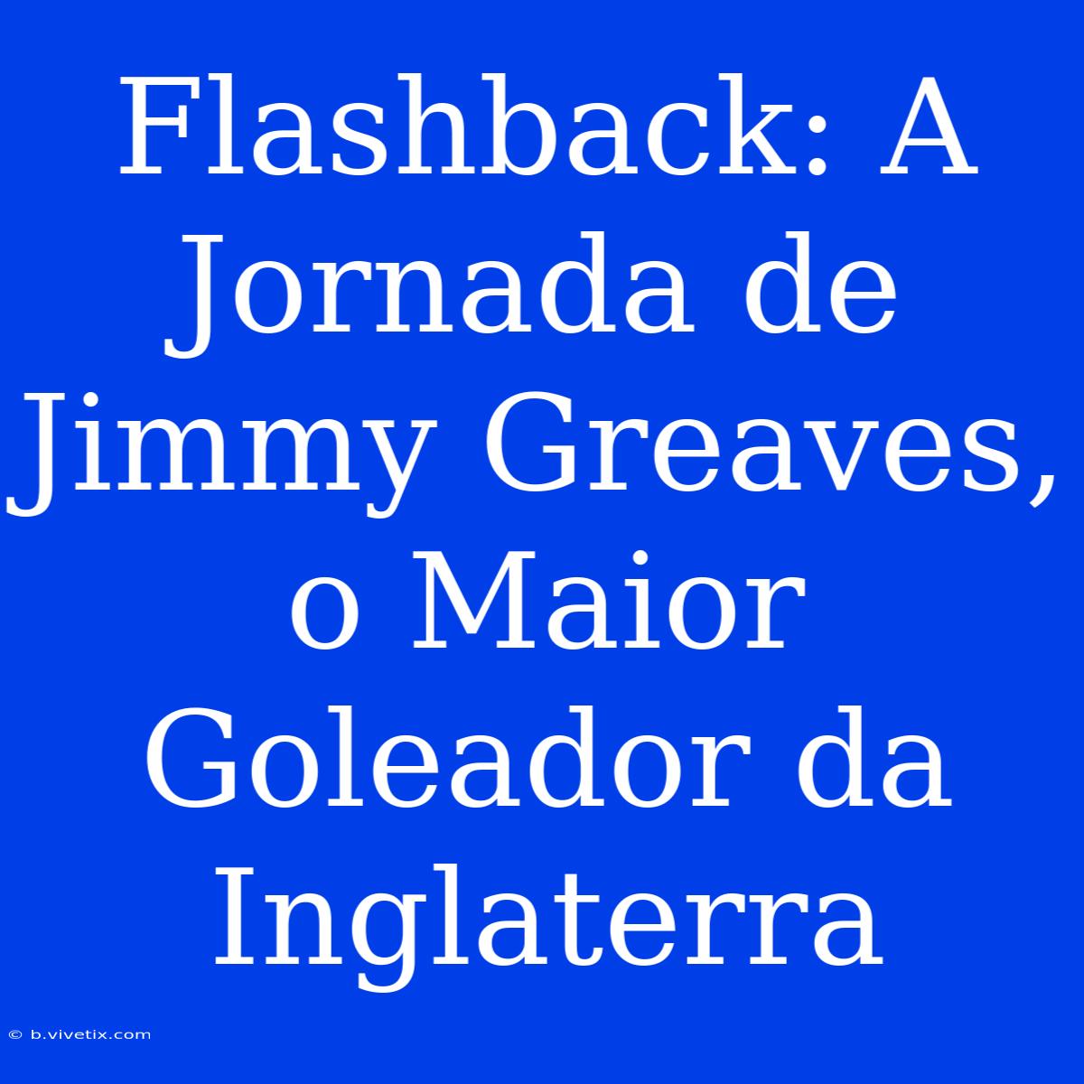 Flashback: A Jornada De Jimmy Greaves, O Maior Goleador Da Inglaterra