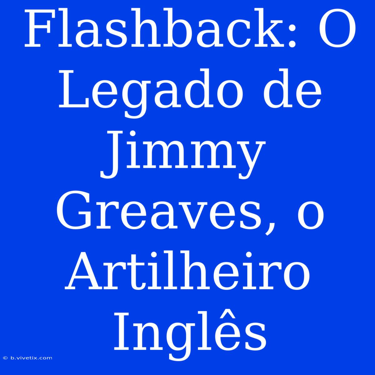 Flashback: O Legado De Jimmy Greaves, O Artilheiro Inglês