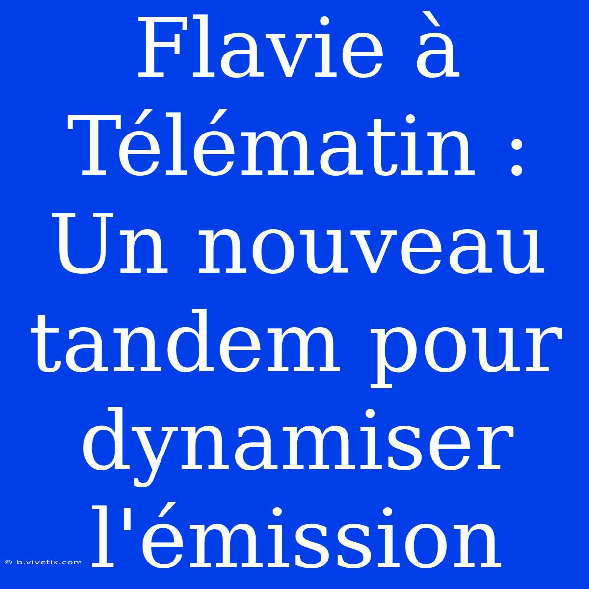 Flavie À Télématin : Un Nouveau Tandem Pour Dynamiser L'émission