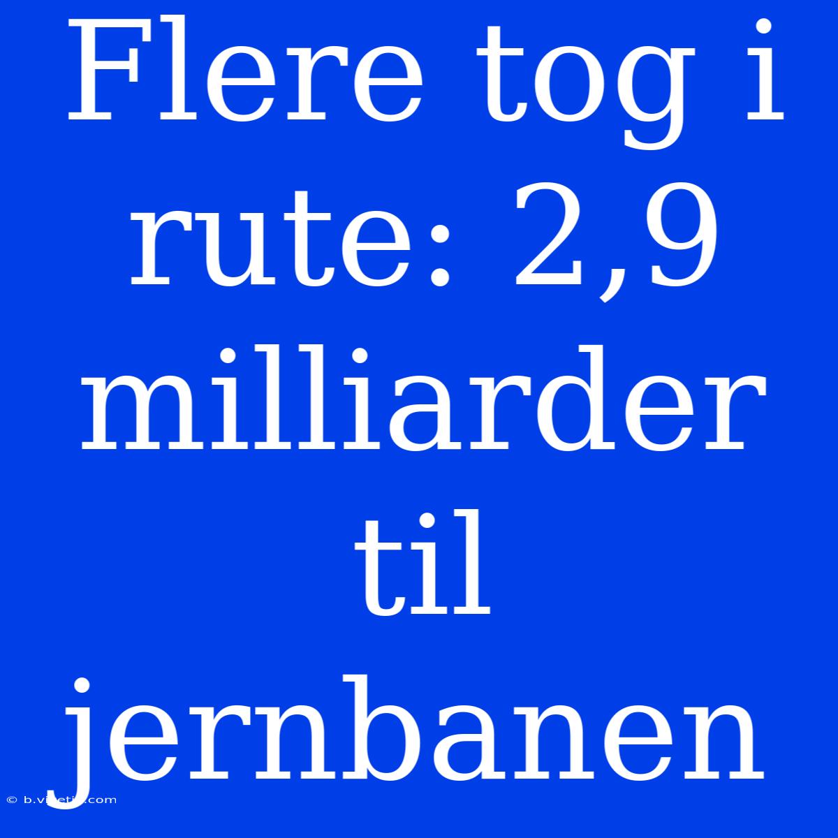 Flere Tog I Rute: 2,9 Milliarder Til Jernbanen