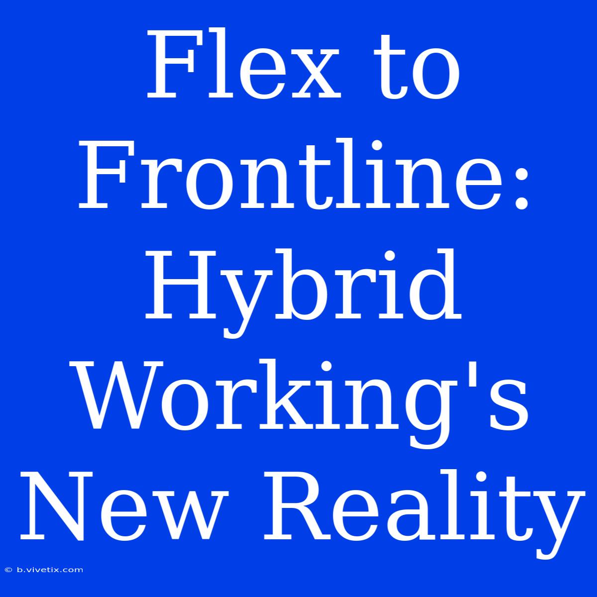 Flex To Frontline: Hybrid Working's New Reality