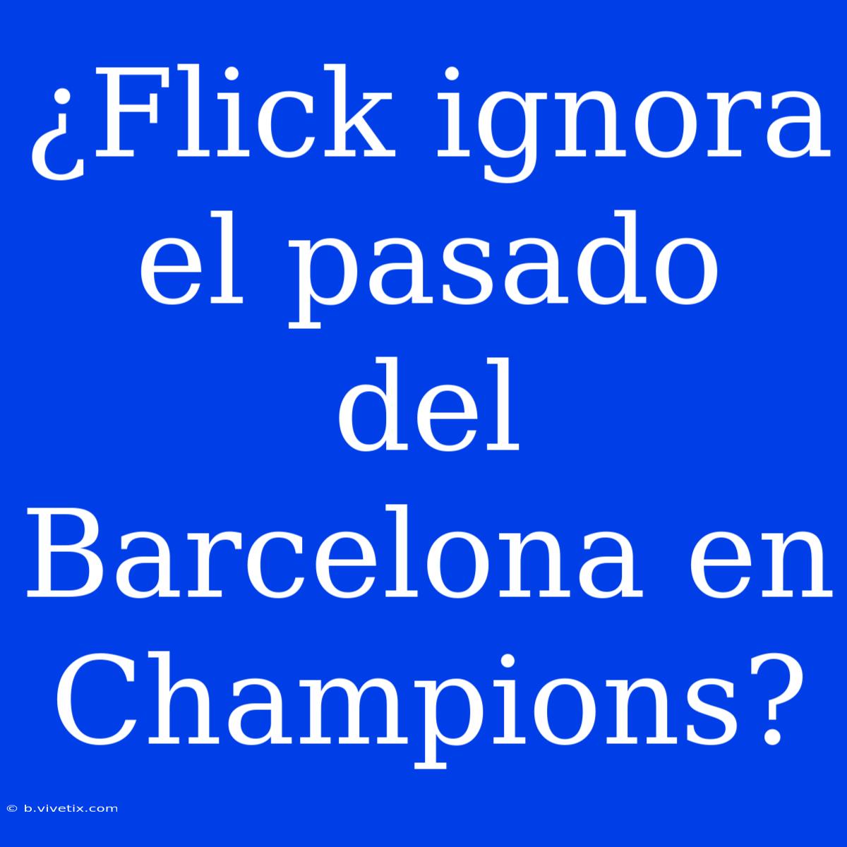 ¿Flick Ignora El Pasado Del Barcelona En Champions?