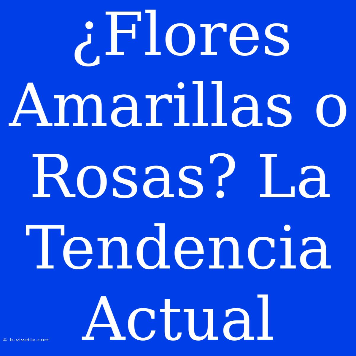 ¿Flores Amarillas O Rosas? La Tendencia Actual