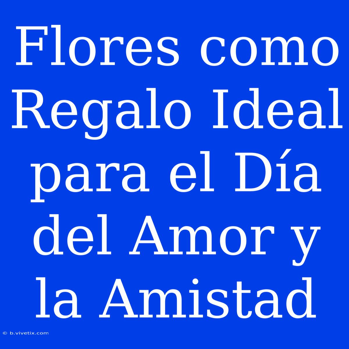 Flores Como Regalo Ideal Para El Día Del Amor Y La Amistad