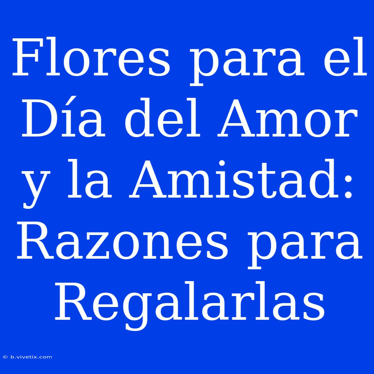 Flores Para El Día Del Amor Y La Amistad: Razones Para Regalarlas