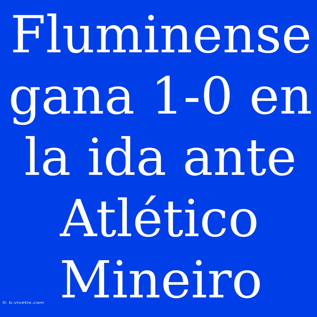 Fluminense Gana 1-0 En La Ida Ante Atlético Mineiro