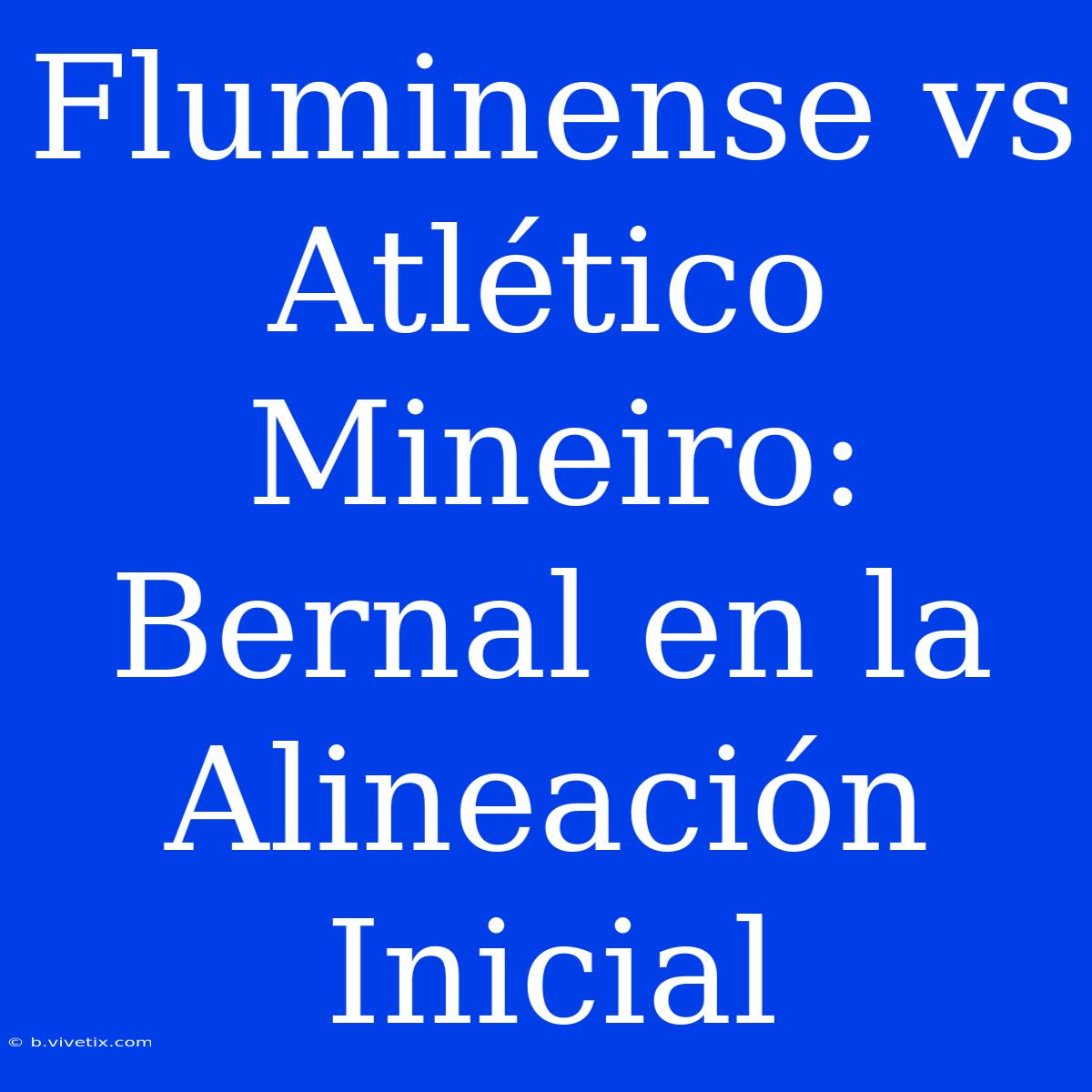 Fluminense Vs Atlético Mineiro: Bernal En La Alineación Inicial