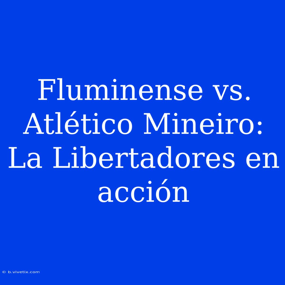 Fluminense Vs. Atlético Mineiro: La Libertadores En Acción