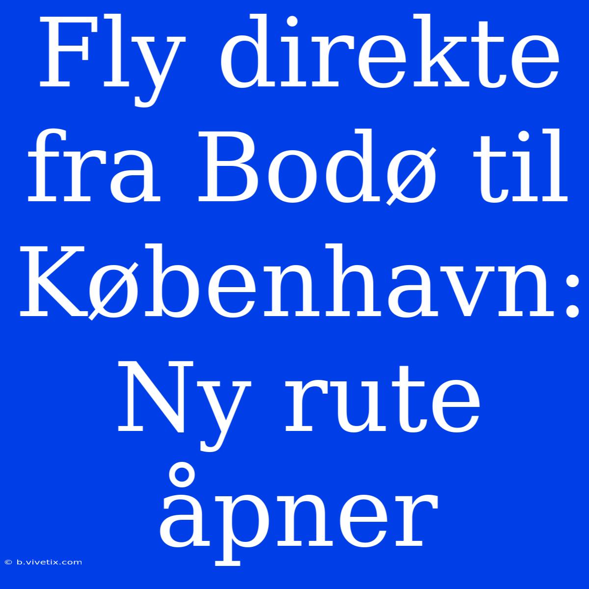 Fly Direkte Fra Bodø Til København: Ny Rute Åpner