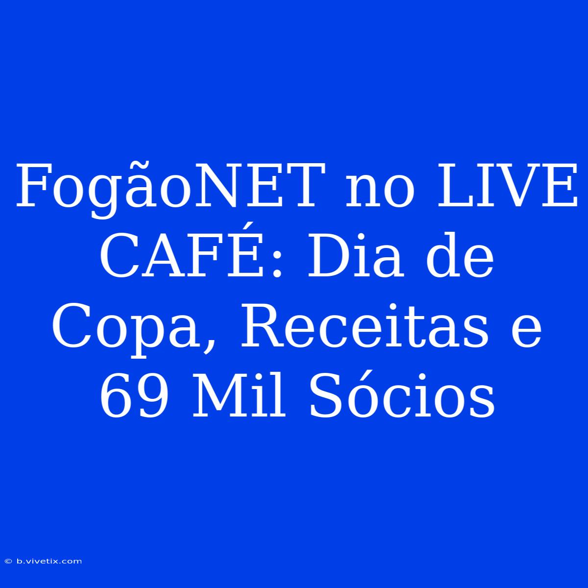 FogãoNET No LIVE CAFÉ: Dia De Copa, Receitas E 69 Mil Sócios