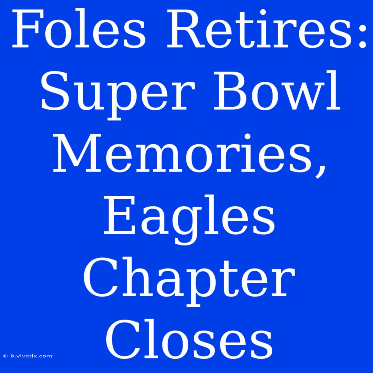 Foles Retires: Super Bowl Memories, Eagles Chapter Closes