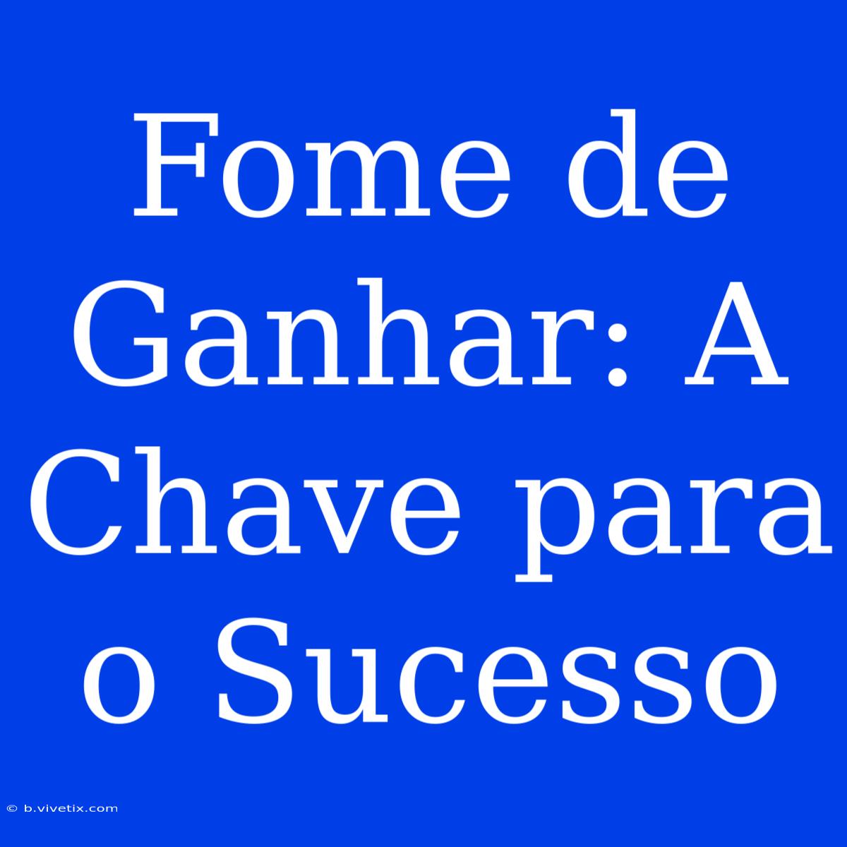 Fome De Ganhar: A Chave Para O Sucesso