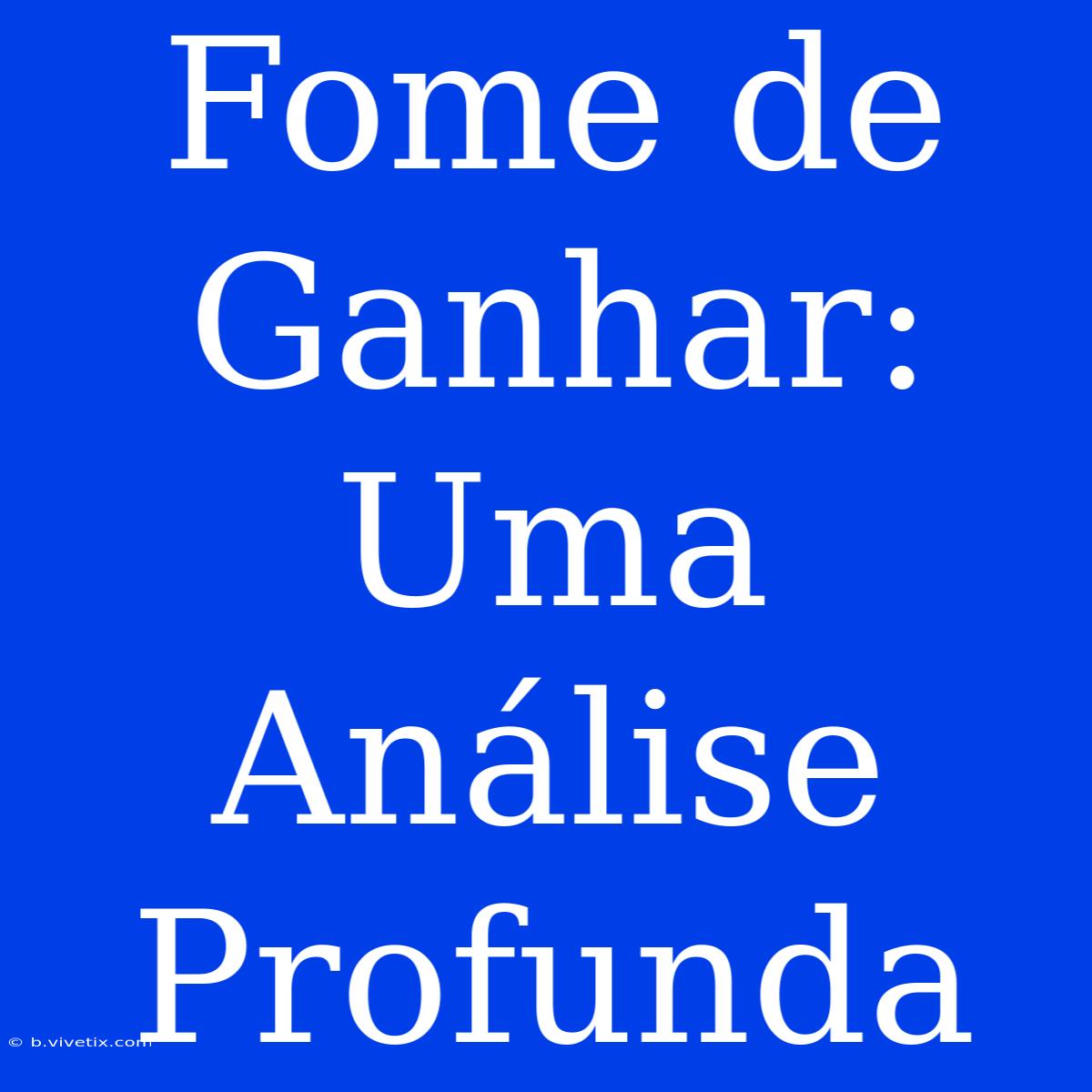 Fome De Ganhar: Uma Análise Profunda