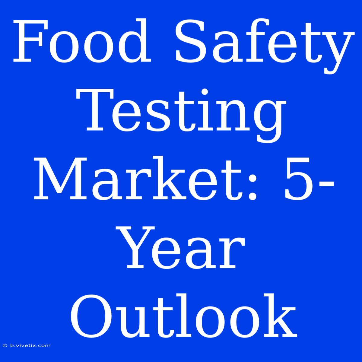 Food Safety Testing Market: 5-Year Outlook