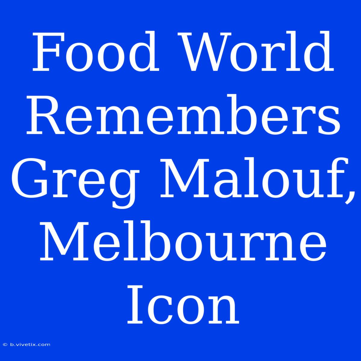 Food World Remembers Greg Malouf, Melbourne Icon