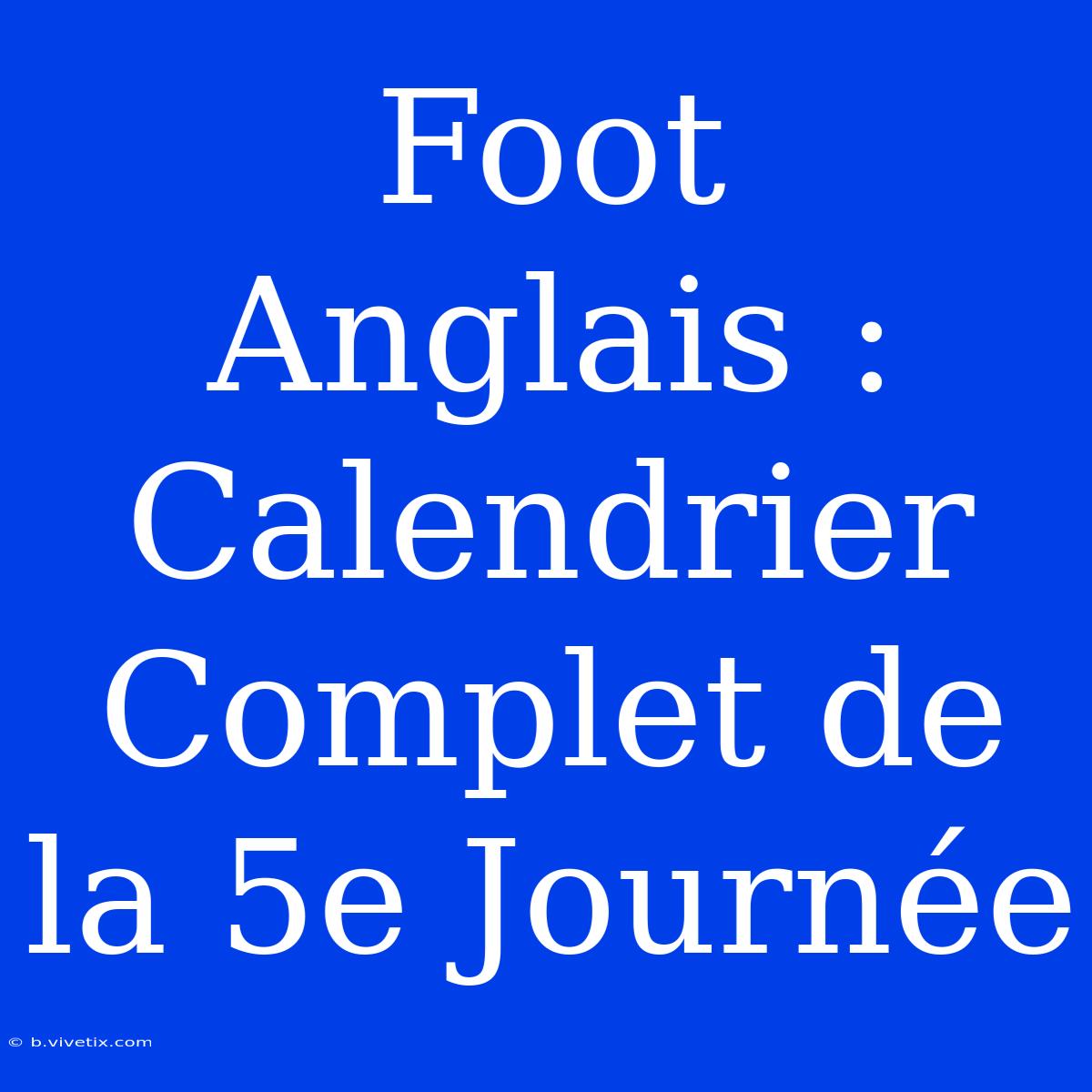 Foot Anglais : Calendrier Complet De La 5e Journée