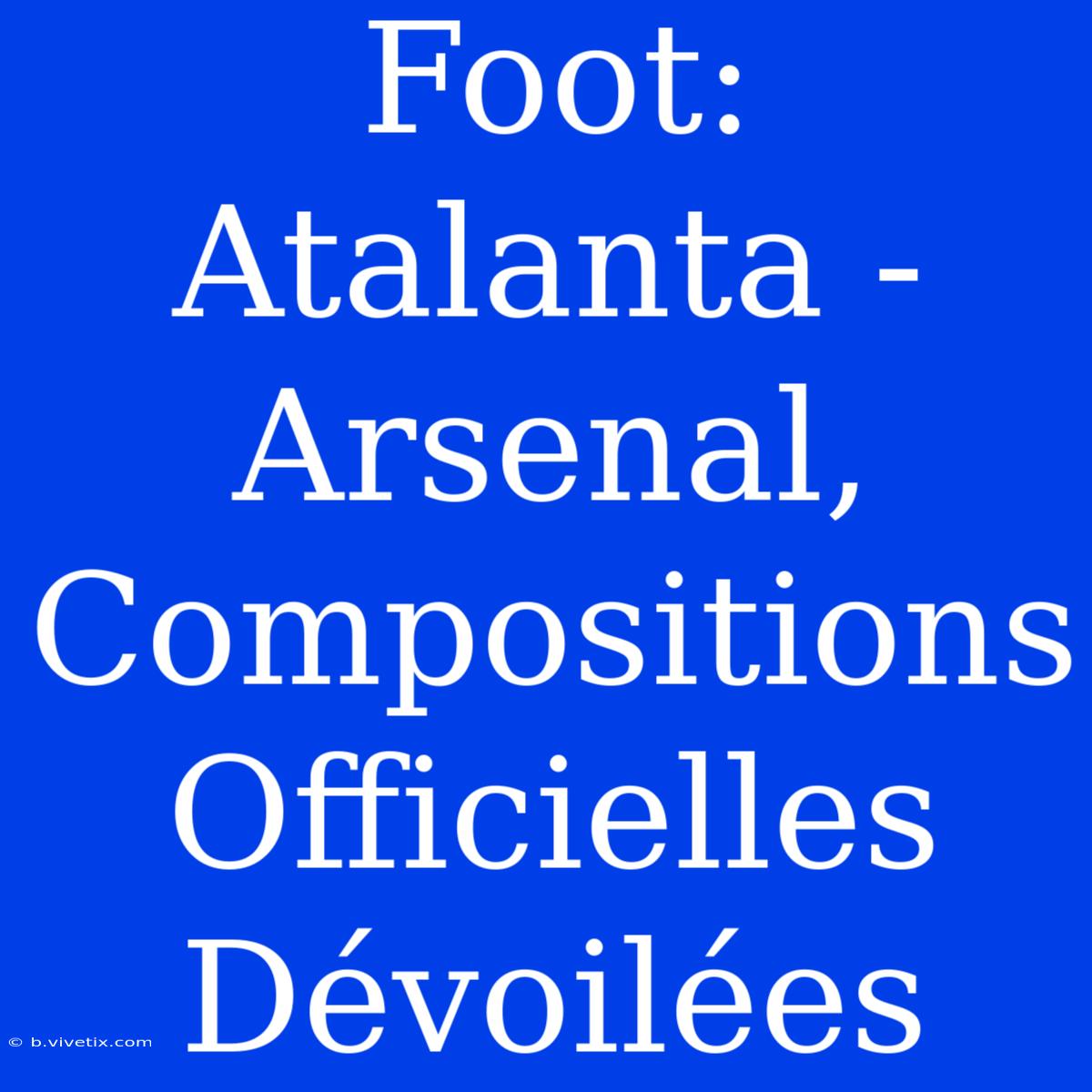 Foot: Atalanta - Arsenal, Compositions Officielles Dévoilées