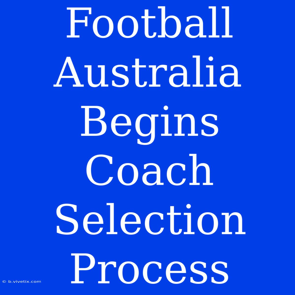 Football Australia Begins Coach Selection Process