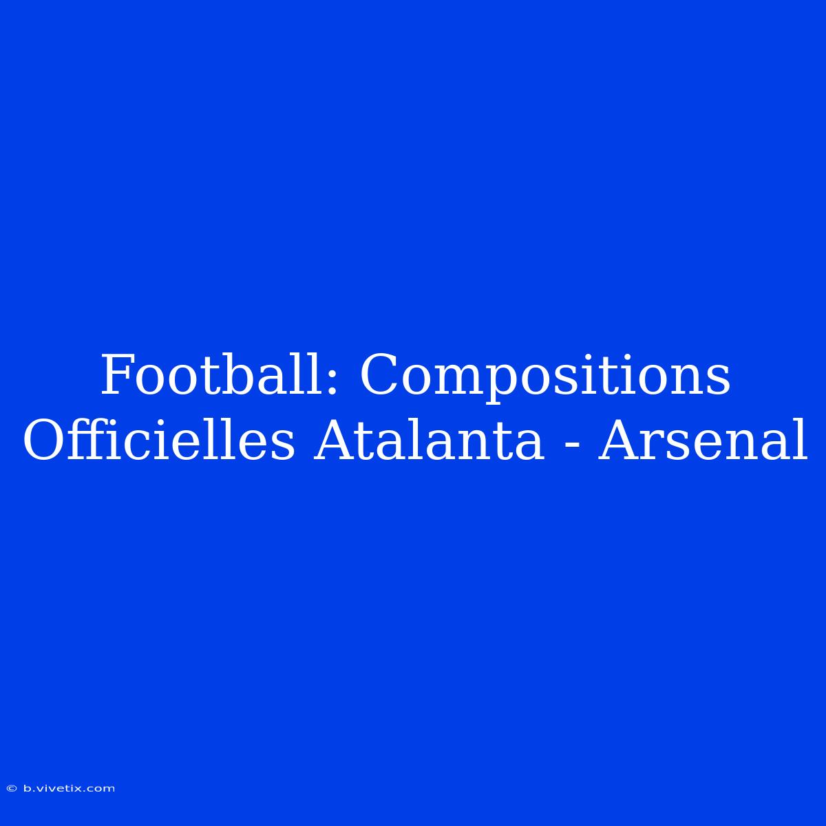 Football: Compositions Officielles Atalanta - Arsenal