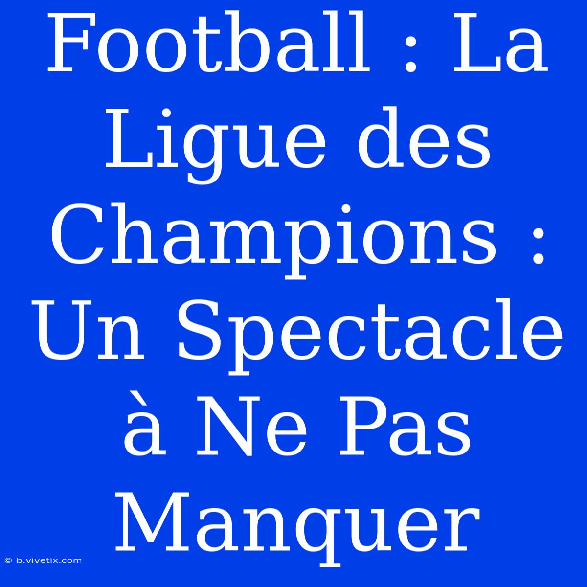 Football : La Ligue Des Champions : Un Spectacle À Ne Pas Manquer