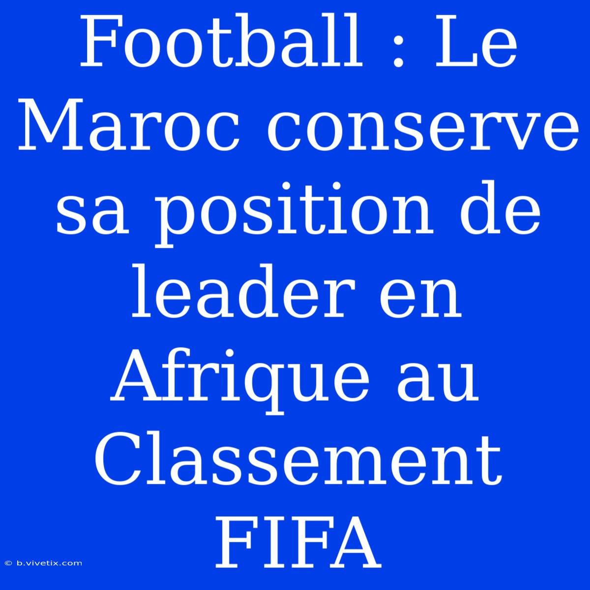 Football : Le Maroc Conserve Sa Position De Leader En Afrique Au Classement FIFA